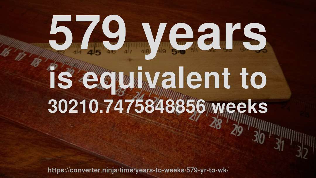 579 years is equivalent to 30210.7475848856 weeks