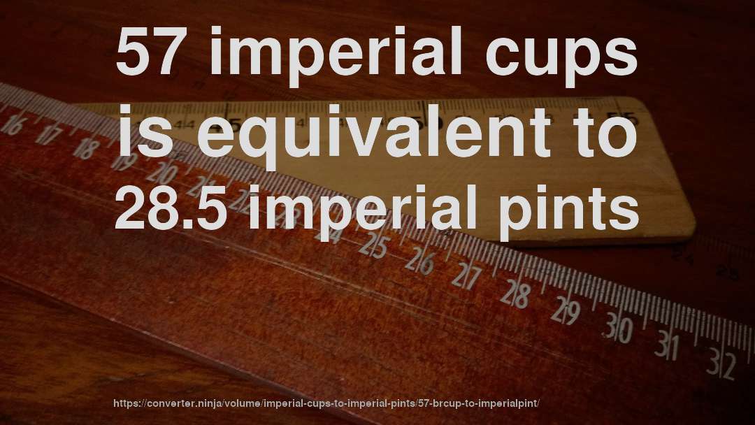 57 imperial cups is equivalent to 28.5 imperial pints