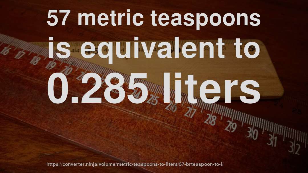 57 metric teaspoons is equivalent to 0.285 liters