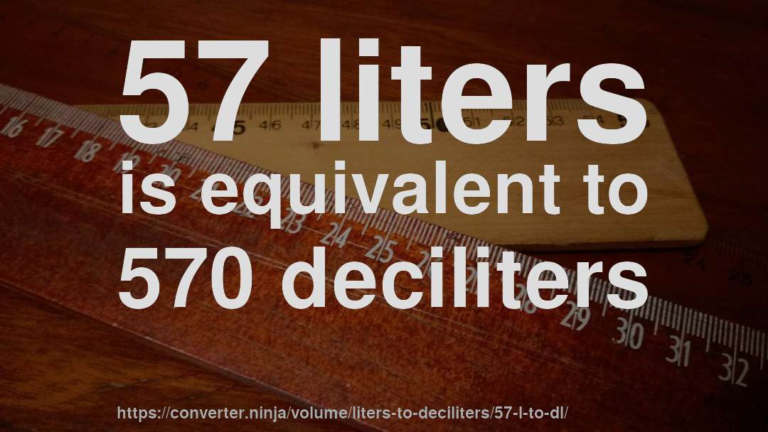 57 liters is equivalent to 570 deciliters
