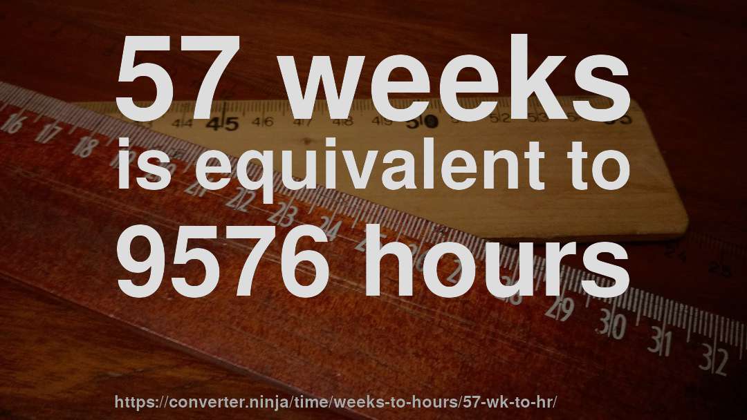 57 weeks is equivalent to 9576 hours
