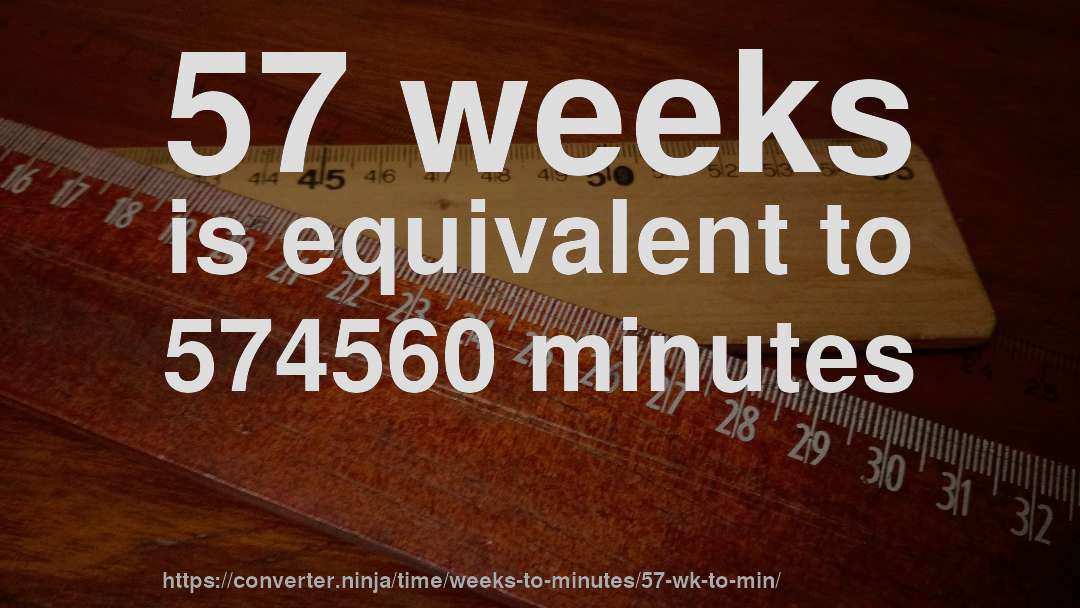 57 weeks is equivalent to 574560 minutes