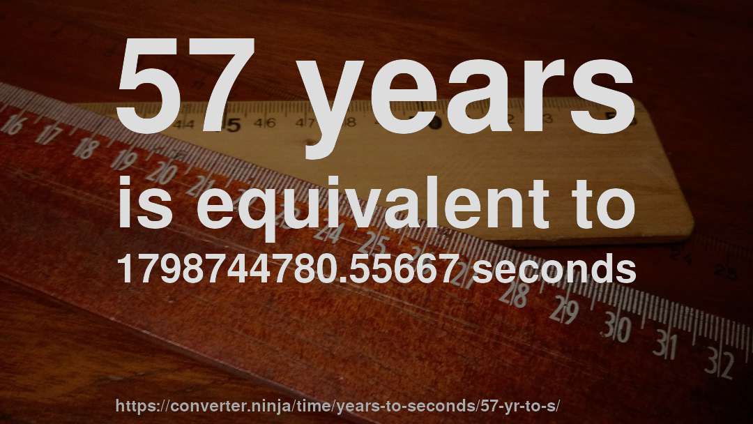 57 years is equivalent to 1798744780.55667 seconds