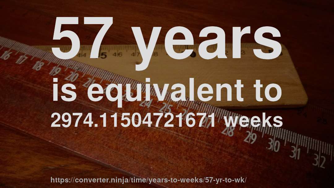 57 years is equivalent to 2974.11504721671 weeks