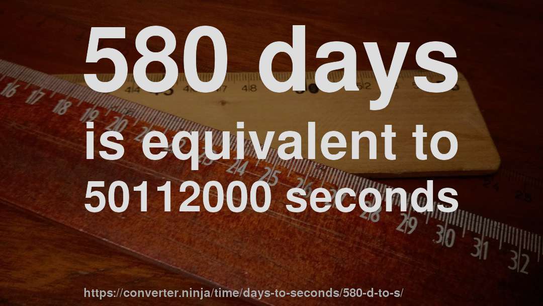 580 days is equivalent to 50112000 seconds