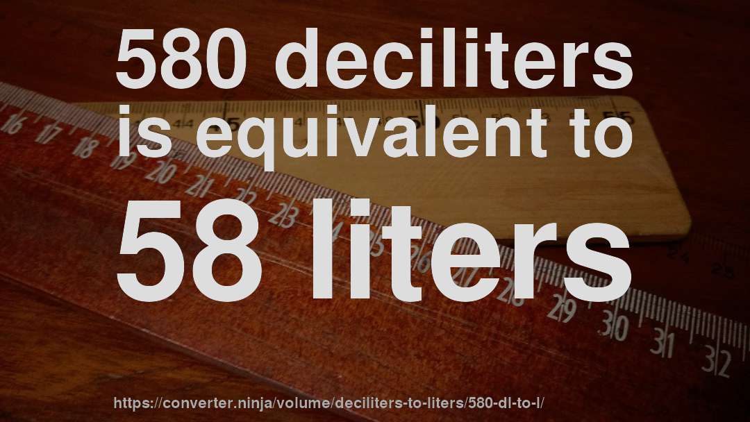 580 deciliters is equivalent to 58 liters
