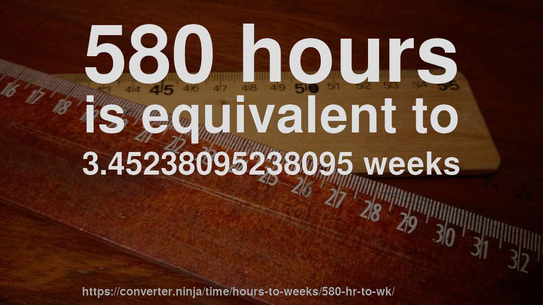 580 hours is equivalent to 3.45238095238095 weeks
