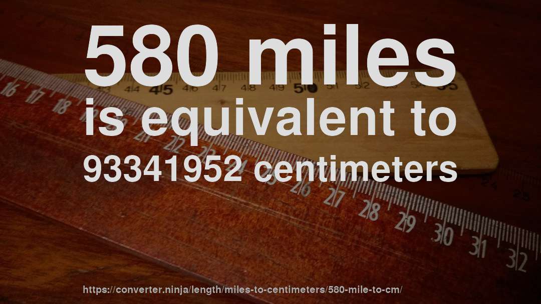 580 miles is equivalent to 93341952 centimeters