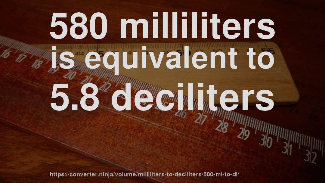 580 milliliters is equivalent to 5.8 deciliters
