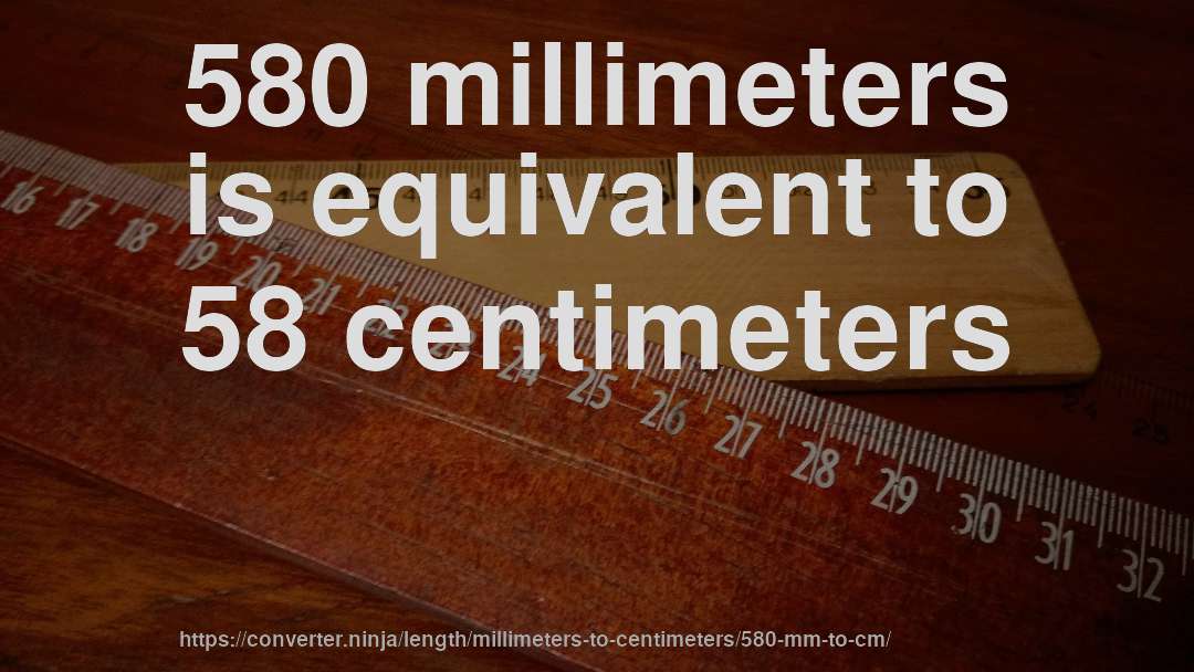 580 millimeters is equivalent to 58 centimeters