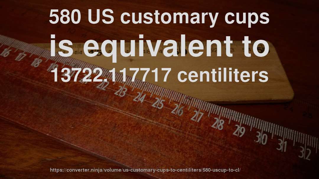 580 US customary cups is equivalent to 13722.117717 centiliters
