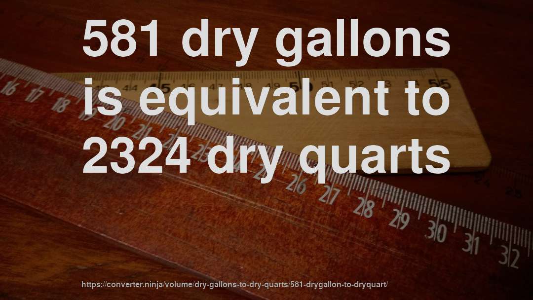 581 dry gallons is equivalent to 2324 dry quarts