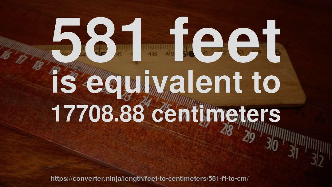 581 feet is equivalent to 17708.88 centimeters