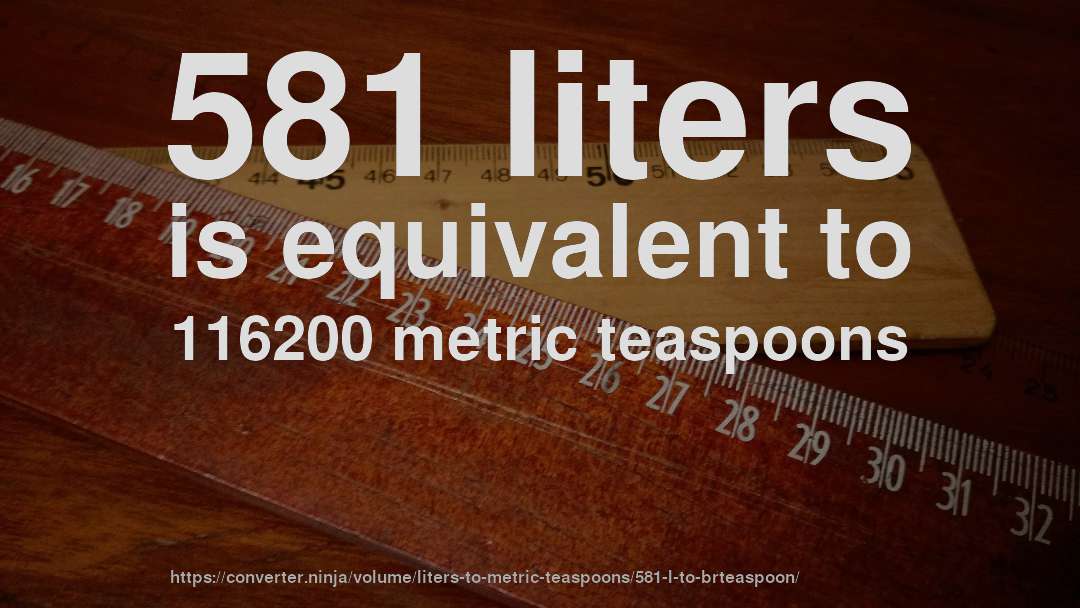 581 liters is equivalent to 116200 metric teaspoons