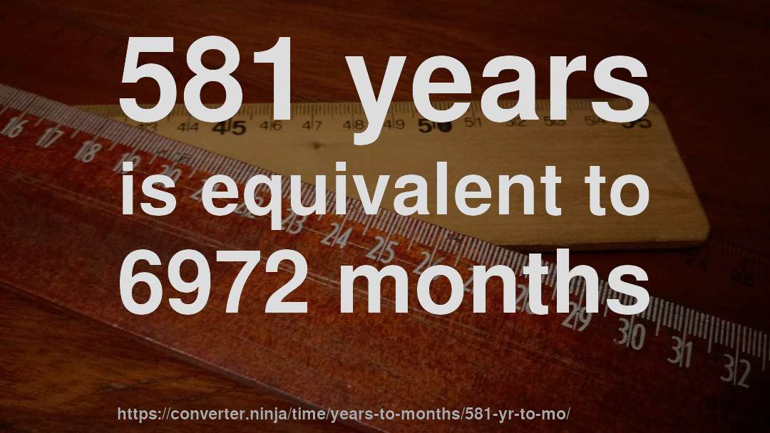 581 years is equivalent to 6972 months