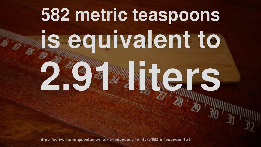 582 metric teaspoons is equivalent to 2.91 liters