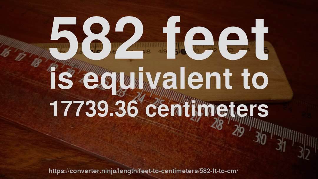582 feet is equivalent to 17739.36 centimeters
