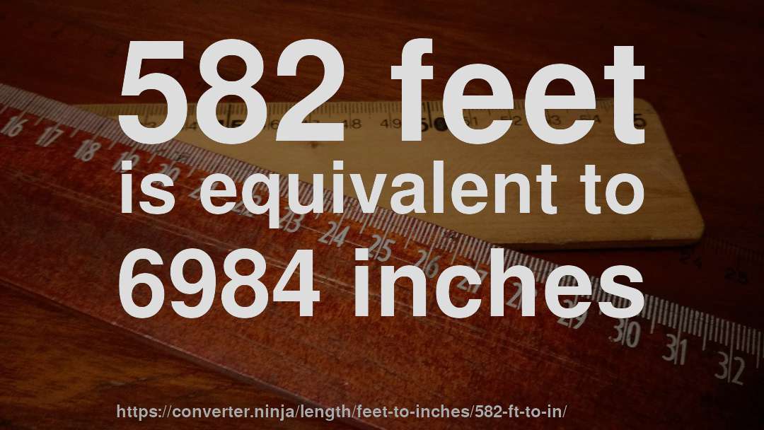582 feet is equivalent to 6984 inches