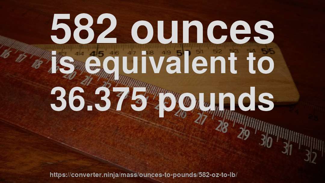 582 ounces is equivalent to 36.375 pounds