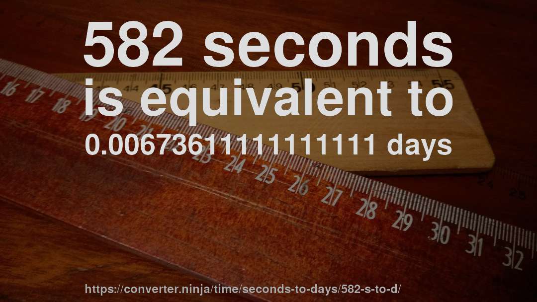 582 seconds is equivalent to 0.00673611111111111 days