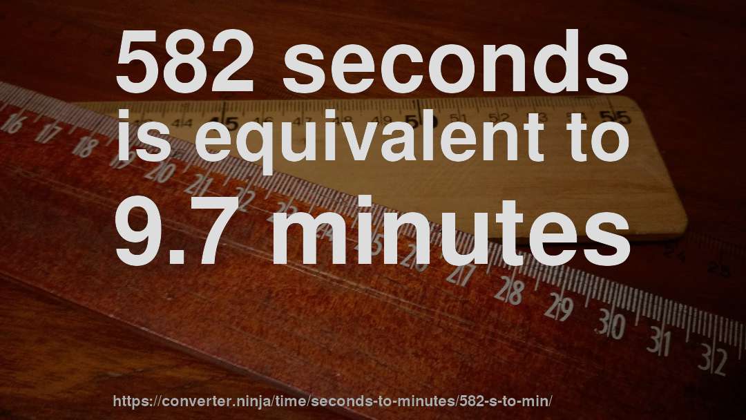 582 seconds is equivalent to 9.7 minutes