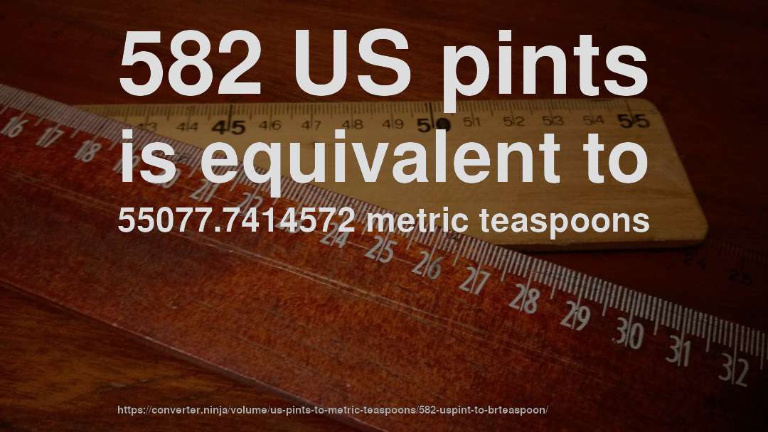 582 US pints is equivalent to 55077.7414572 metric teaspoons
