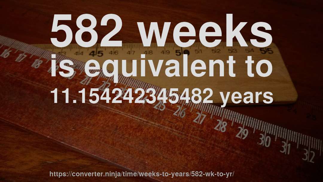 582 weeks is equivalent to 11.154242345482 years