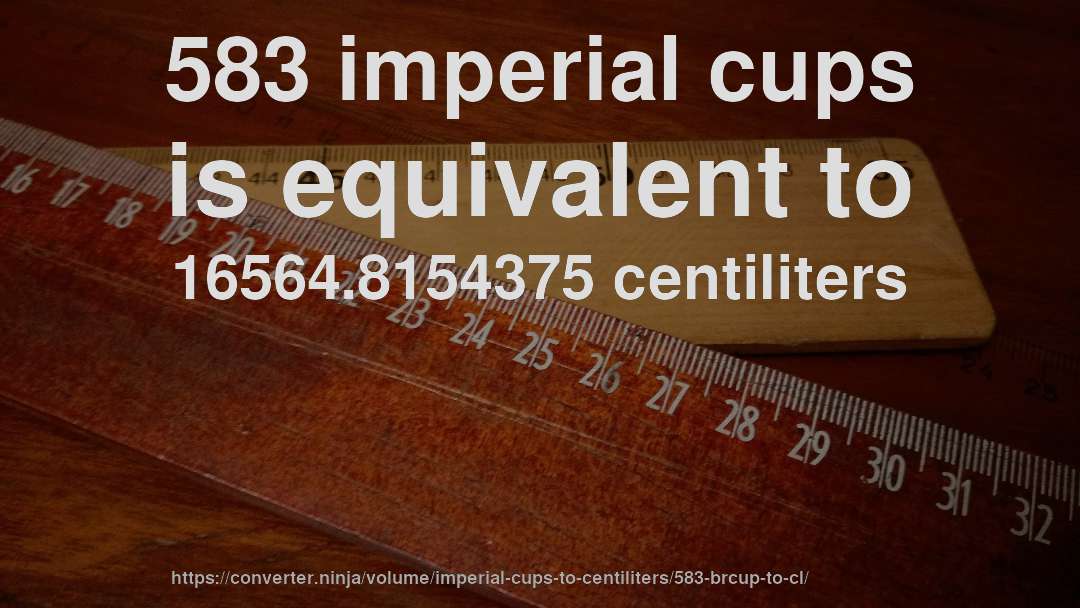 583 imperial cups is equivalent to 16564.8154375 centiliters