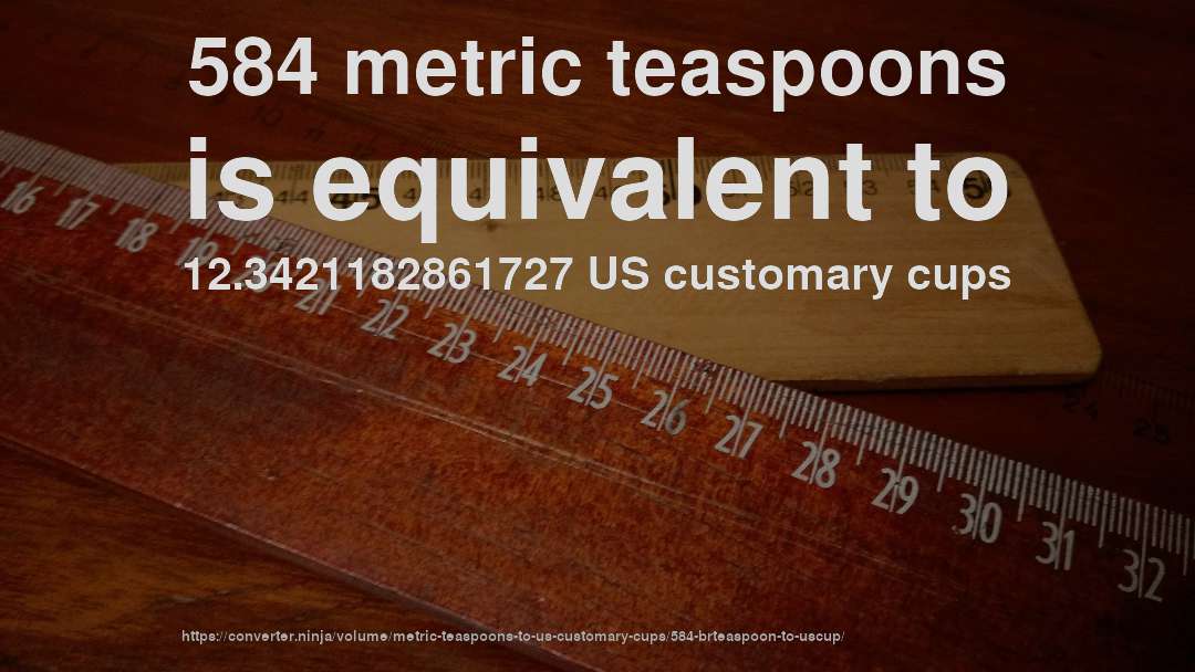 584 metric teaspoons is equivalent to 12.3421182861727 US customary cups