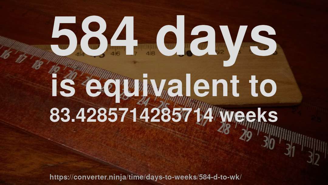 584 days is equivalent to 83.4285714285714 weeks