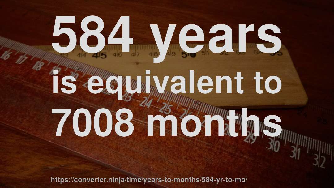 584 years is equivalent to 7008 months