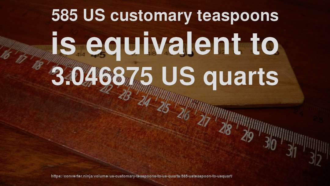 585 US customary teaspoons is equivalent to 3.046875 US quarts