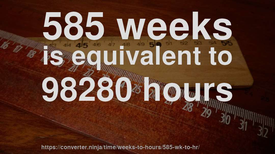 585 weeks is equivalent to 98280 hours