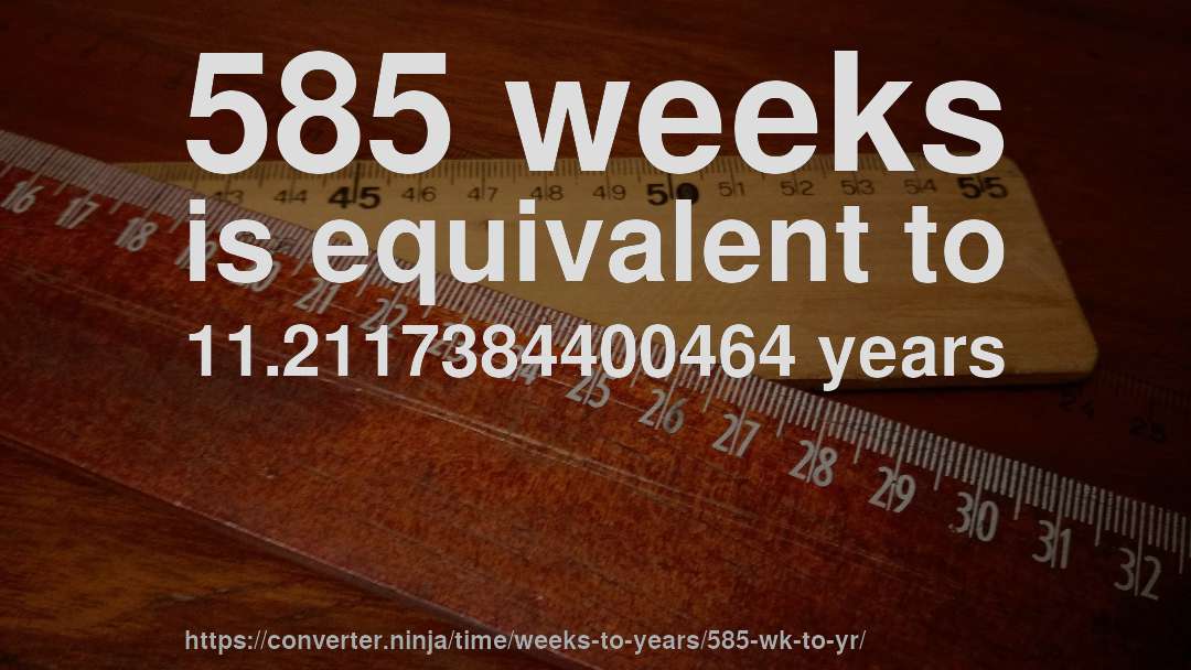 585 weeks is equivalent to 11.2117384400464 years