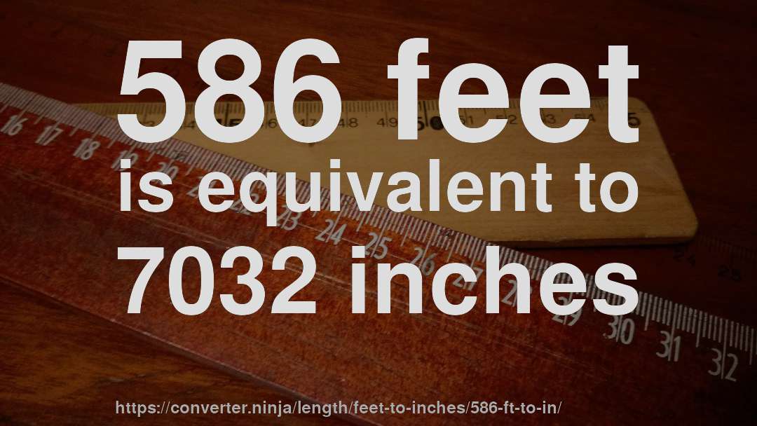 586 feet is equivalent to 7032 inches