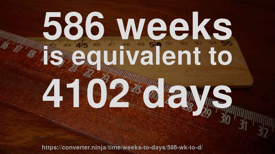 586 weeks is equivalent to 4102 days