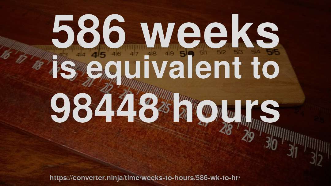 586 weeks is equivalent to 98448 hours