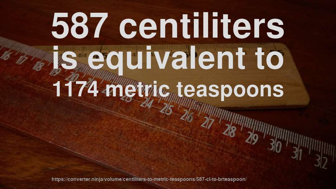 587 centiliters is equivalent to 1174 metric teaspoons