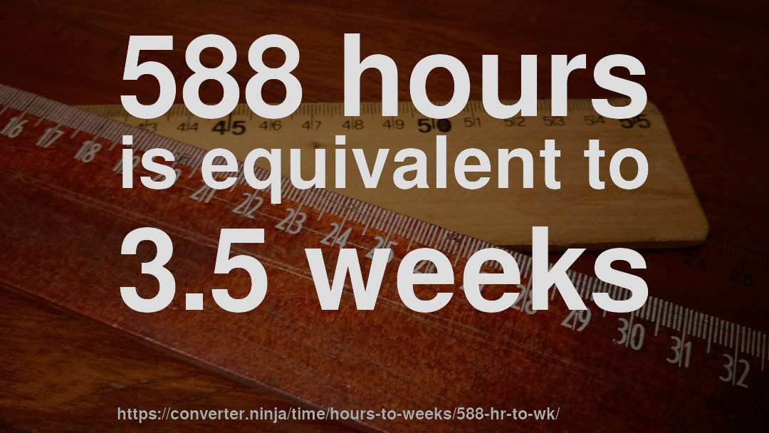 588 hours is equivalent to 3.5 weeks