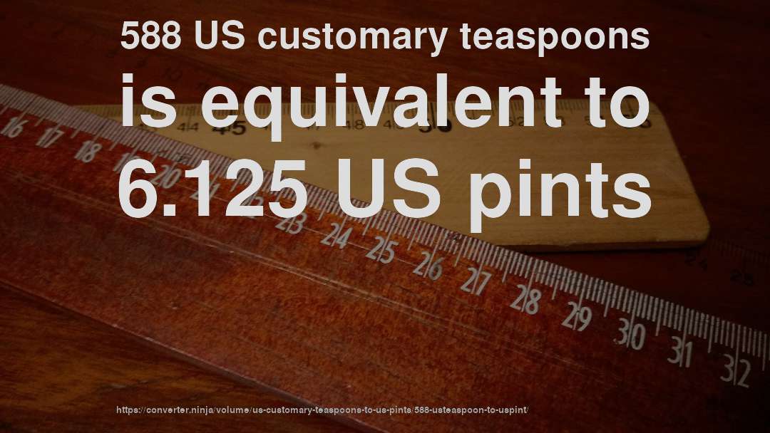 588 US customary teaspoons is equivalent to 6.125 US pints