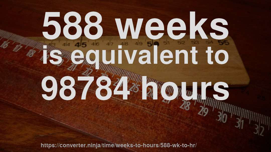 588 weeks is equivalent to 98784 hours