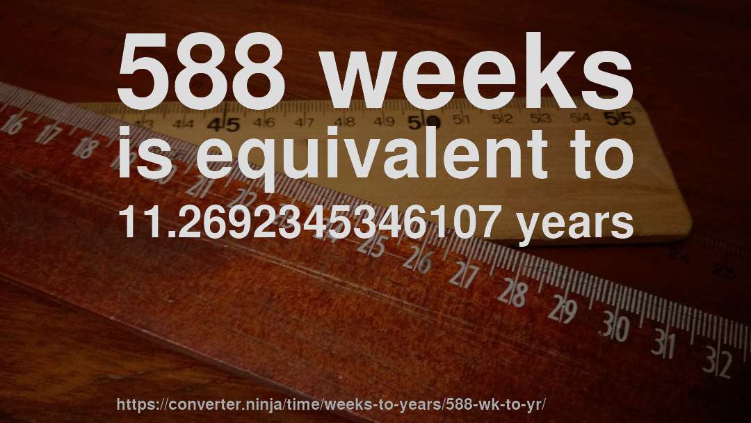 588 weeks is equivalent to 11.2692345346107 years