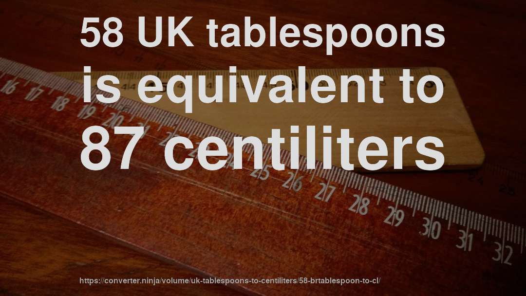 58 UK tablespoons is equivalent to 87 centiliters