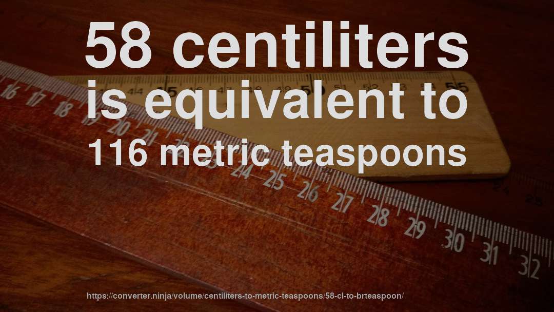 58 centiliters is equivalent to 116 metric teaspoons