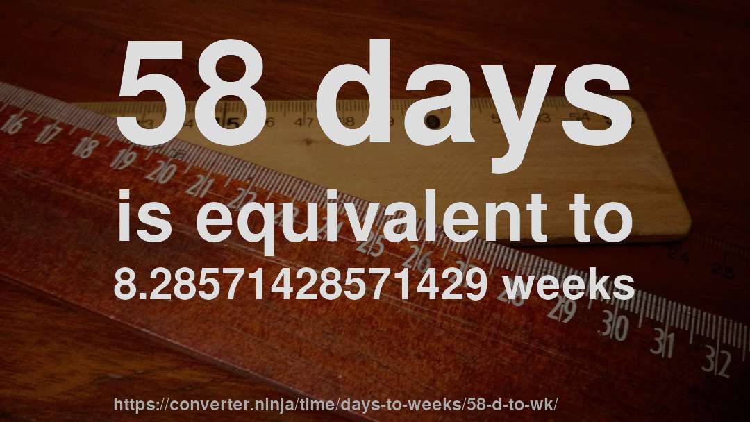58 days is equivalent to 8.28571428571429 weeks