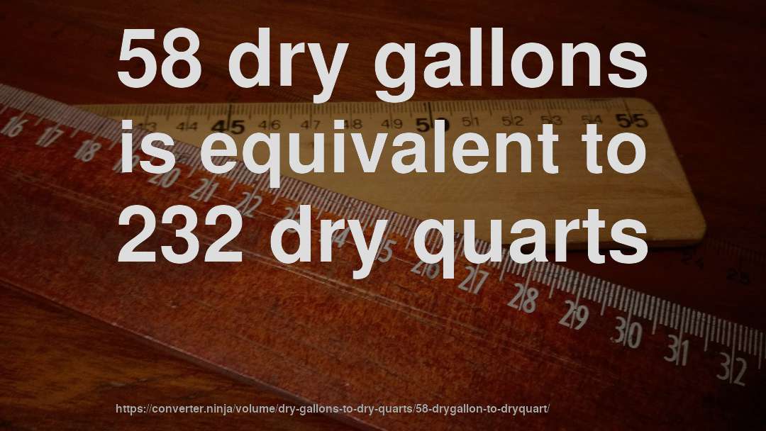 58 dry gallons is equivalent to 232 dry quarts