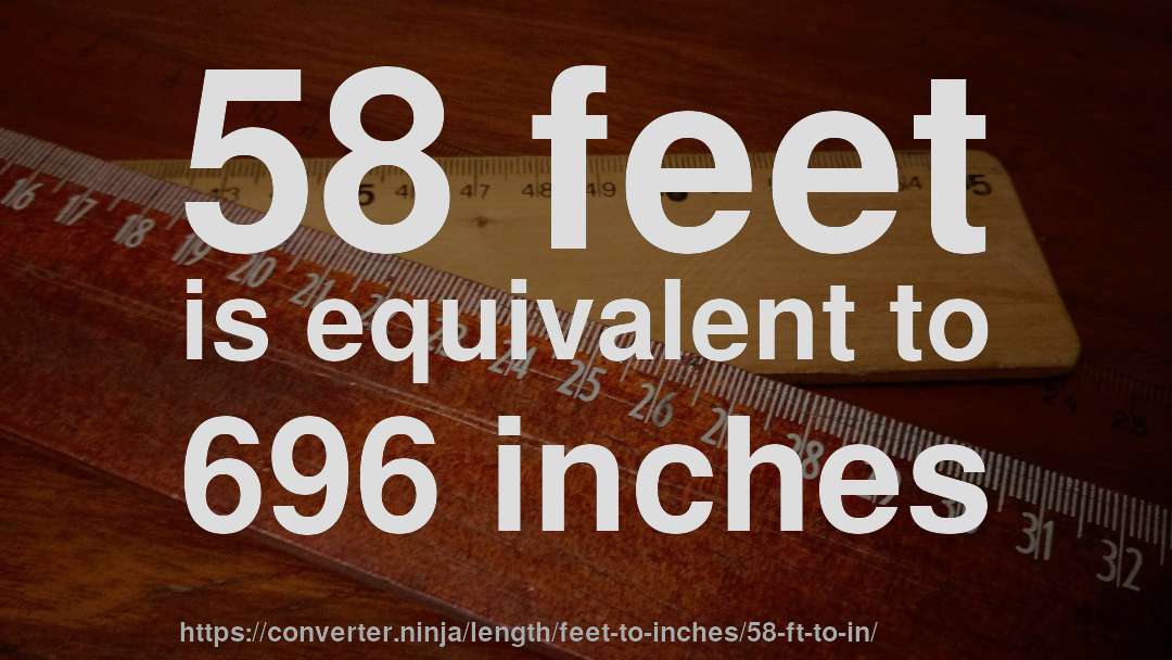 58 feet is equivalent to 696 inches