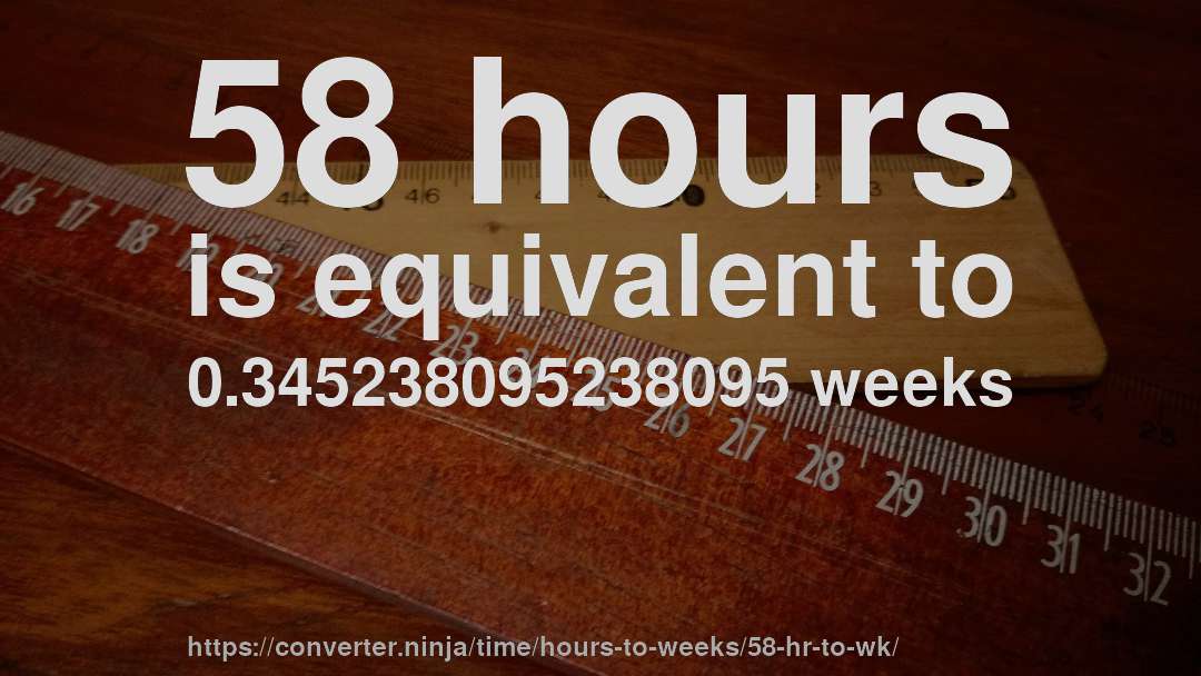 58 hours is equivalent to 0.345238095238095 weeks