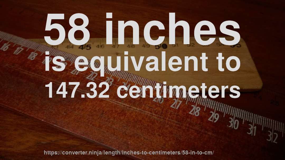 58 inches is equivalent to 147.32 centimeters