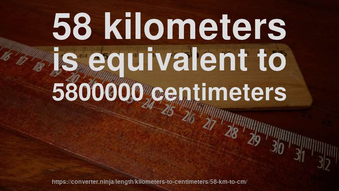 58 kilometers is equivalent to 5800000 centimeters